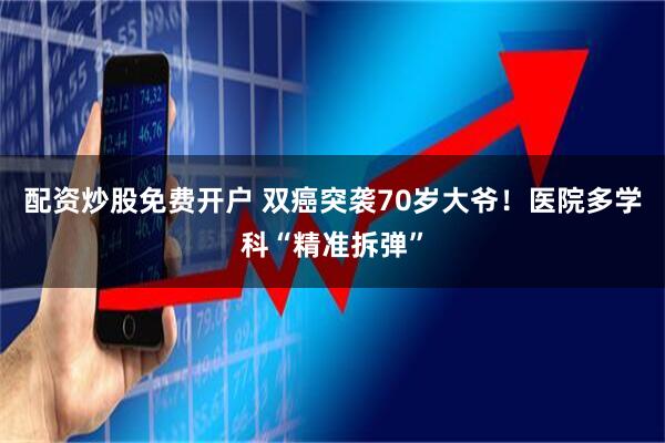 配资炒股免费开户 双癌突袭70岁大爷！医院多学科“精准拆弹”