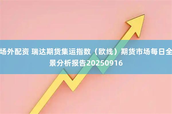 场外配资 瑞达期货集运指数（欧线）期货市场每日全景分析报告20250916