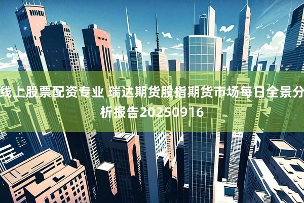 线上股票配资专业 瑞达期货股指期货市场每日全景分析报告20250916