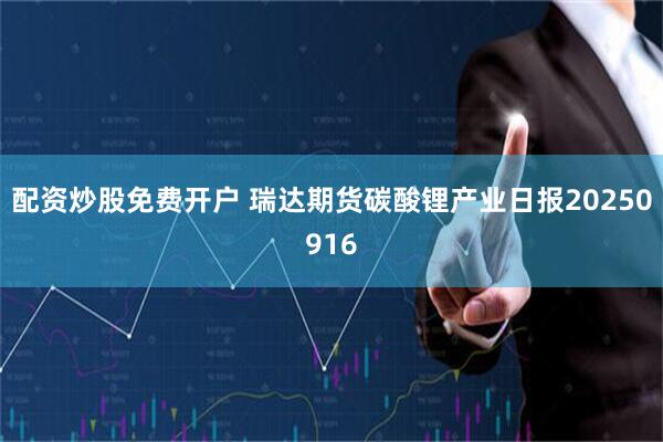 配资炒股免费开户 瑞达期货碳酸锂产业日报20250916