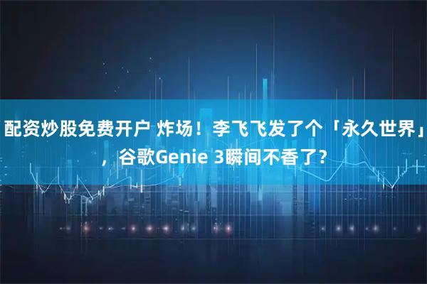 配资炒股免费开户 炸场！李飞飞发了个「永久世界」，谷歌Genie 3瞬间不香了？