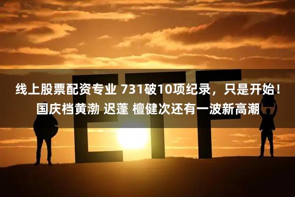 线上股票配资专业 731破10项纪录，只是开始！国庆档黄渤 迟蓬 檀健次还有一波新高潮