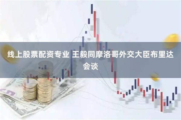 线上股票配资专业 王毅同摩洛哥外交大臣布里达会谈