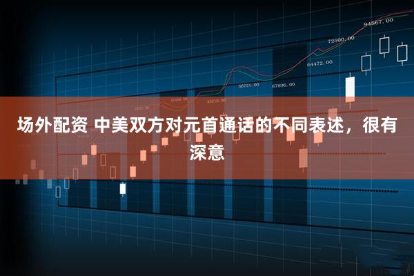 场外配资 中美双方对元首通话的不同表述，很有深意