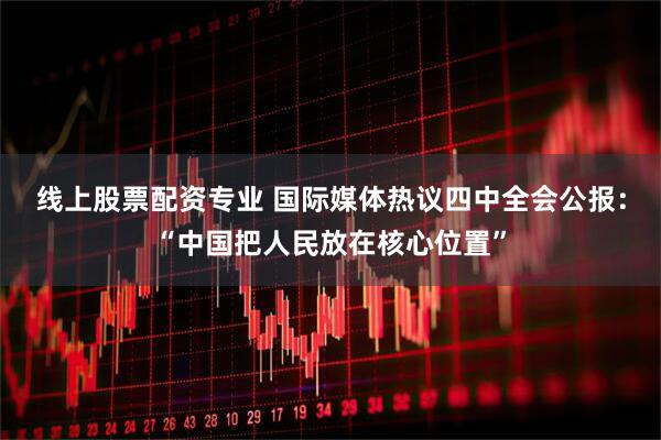 线上股票配资专业 国际媒体热议四中全会公报：“中国把人民放在核心位置”