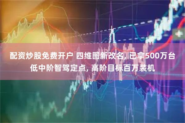 配资炒股免费开户 四维图新改名, 已拿500万台低中阶智驾定点, 高阶目标百万装机