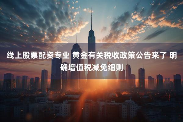 线上股票配资专业 黄金有关税收政策公告来了 明确增值税减免细则