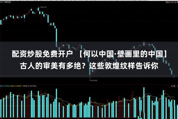 配资炒股免费开户 【何以中国·壁画里的中国】古人的审美有多绝？这些敦煌纹样告诉你