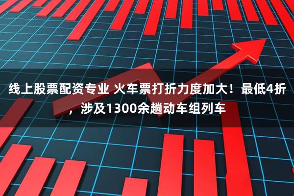 线上股票配资专业 火车票打折力度加大！最低4折，涉及1300余趟动车组列车
