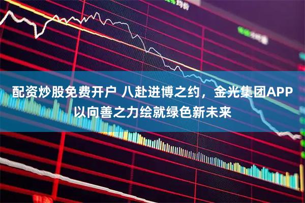 配资炒股免费开户 八赴进博之约，金光集团APP以向善之力绘就绿色新未来