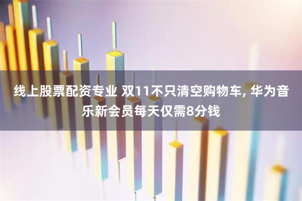 线上股票配资专业 双11不只清空购物车, 华为音乐新会员每天仅需8分钱