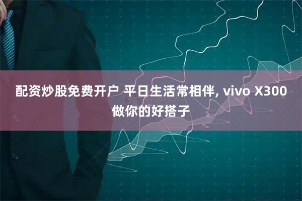 配资炒股免费开户 平日生活常相伴, vivo X300做你的好搭子