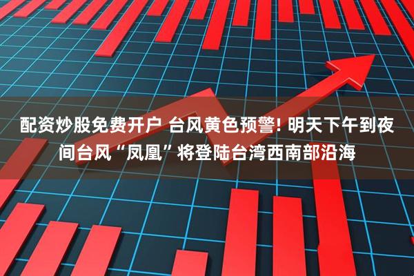 配资炒股免费开户 台风黄色预警! 明天下午到夜间台风“凤凰”将登陆台湾西南部沿海
