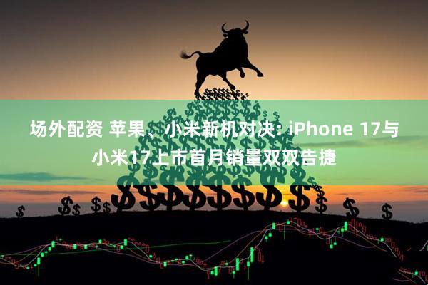场外配资 苹果、小米新机对决: iPhone 17与小米17上市首月销量双双告捷