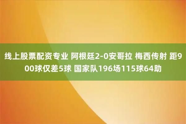 线上股票配资专业 阿根廷2-0安哥拉 梅西传射 距900球仅差5球 国家队196场115球64助