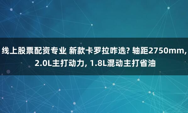 线上股票配资专业 新款卡罗拉咋选? 轴距2750mm, 2.0L主打动力, 1.8L混动主打省油