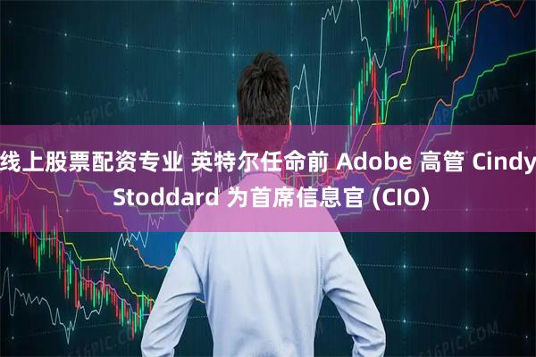 线上股票配资专业 英特尔任命前 Adobe 高管 Cindy Stoddard 为首席信息官 (CIO)