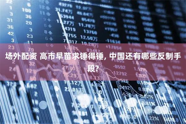 场外配资 高市早苗求锤得锤, 中国还有哪些反制手段?