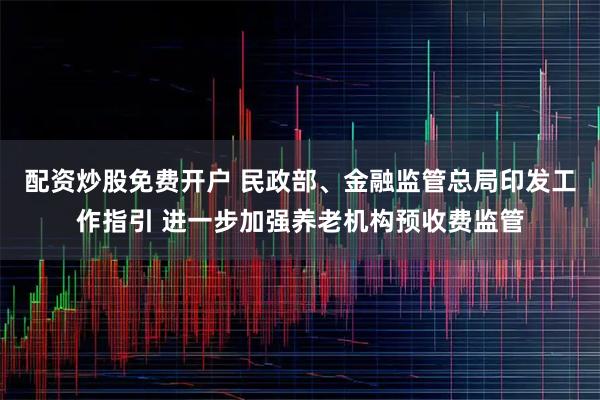 配资炒股免费开户 民政部、金融监管总局印发工作指引 进一步加强养老机构预收费监管