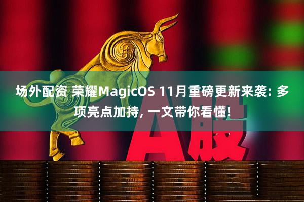 场外配资 荣耀MagicOS 11月重磅更新来袭: 多项亮点加持, 一文带你看懂!