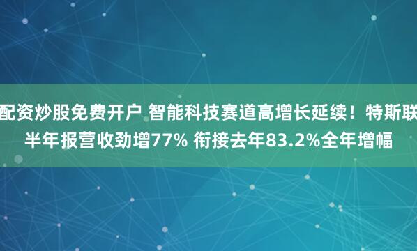 配资炒股免费开户 智能科技赛道高增长延续！特斯联半年报营收劲增77% 衔接去年83.2%全年增幅