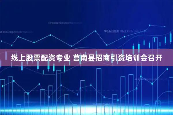 线上股票配资专业 莒南县招商引资培训会召开