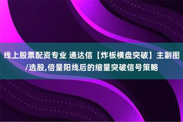 线上股票配资专业 通达信【炸板横盘突破】主副图/选股,倍量阳线后的缩量突破信号策略