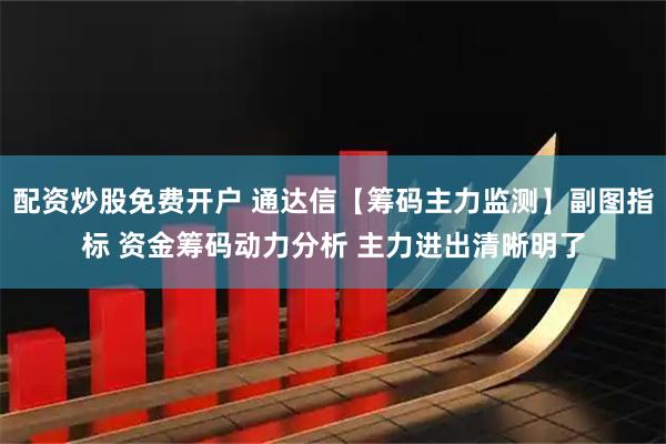 配资炒股免费开户 通达信【筹码主力监测】副图指标 资金筹码动力分析 主力进出清晰明了