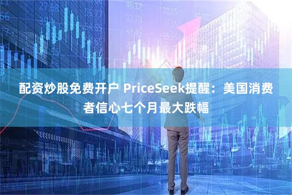 配资炒股免费开户 PriceSeek提醒：美国消费者信心七个月最大跌幅