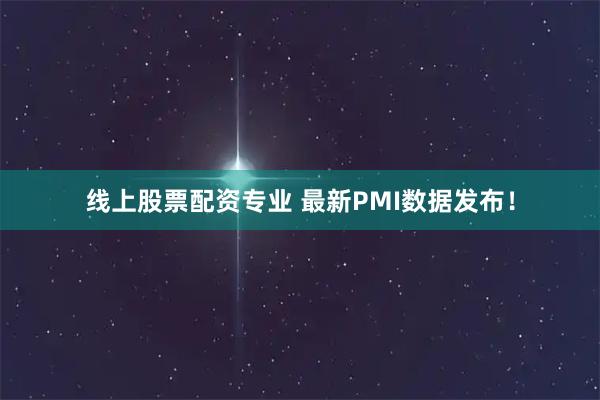 线上股票配资专业 最新PMI数据发布！