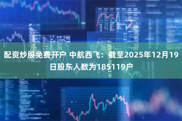 配资炒股免费开户 中航西飞：截至2025年12月19日股东人数为185119户