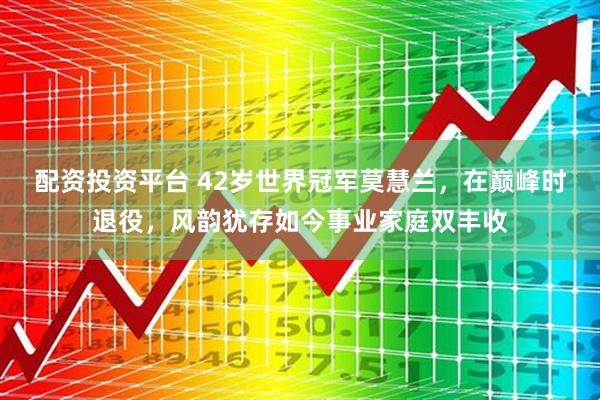 配资投资平台 42岁世界冠军莫慧兰，在巅峰时退役，风韵犹存如今事业家庭双丰收