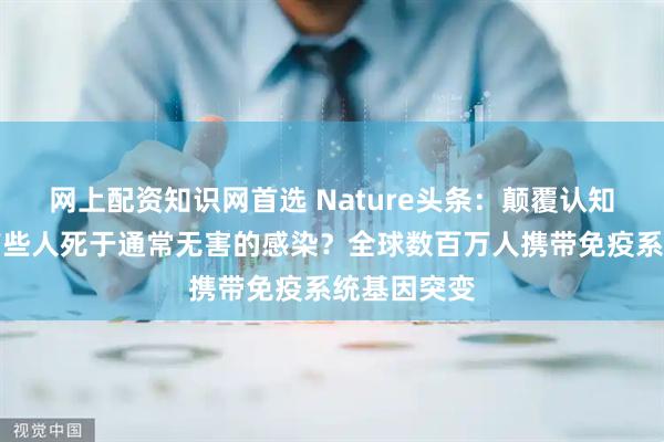 网上配资知识网首选 Nature头条：颠覆认知！为什么有些人死于通常无害的感染？全球数百万人携带免疫系统基因突变