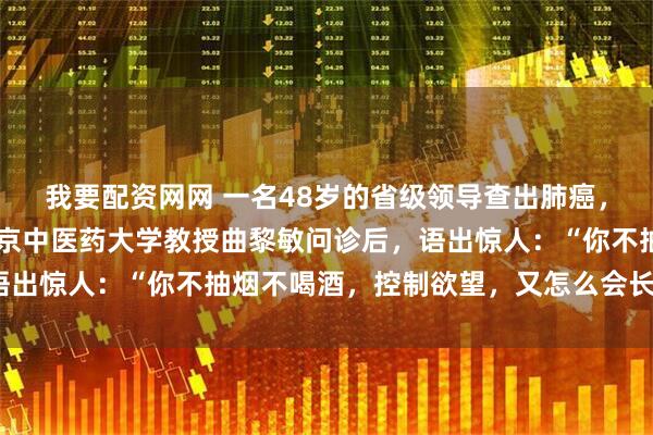 我要配资网网 一名48岁的省级领导查出肺癌，最多只能活6个月！北京中医药大学教授曲黎敏问诊后，语出惊人：“你不抽烟不喝酒，控制欲望，又怎么会长寿呢？”