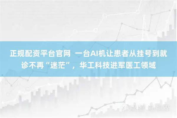 正规配资平台官网  一台AI机让患者从挂号到就诊不再“迷茫”，华工科技进军医工领域