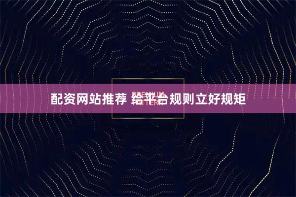 配资网站推荐 给平台规则立好规矩