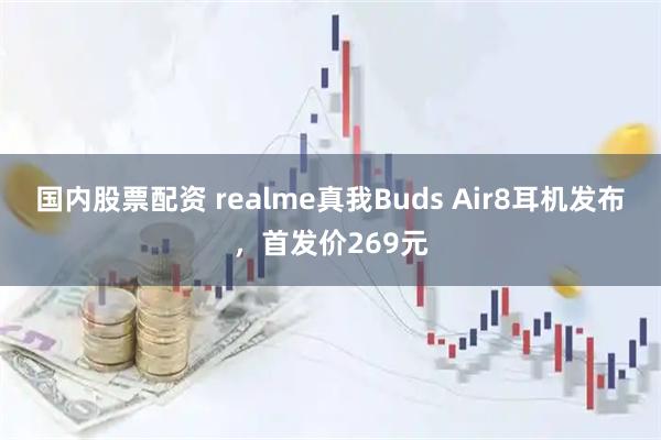 国内股票配资 realme真我Buds Air8耳机发布，首发价269元