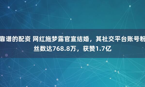 靠谱的配资 网红施梦露官宣结婚，其社交平台账号粉丝数达768.8万，获赞1.7亿