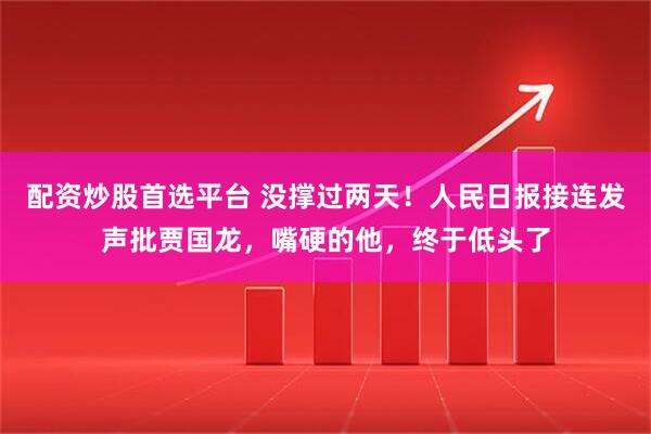 配资炒股首选平台 没撑过两天！人民日报接连发声批贾国龙，嘴硬的他，终于低头了