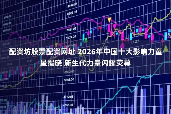 配资坊股票配资网址 2026年中国十大影响力童星揭晓 新生代力量闪耀荧幕