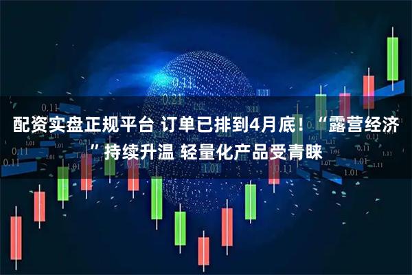 配资实盘正规平台 订单已排到4月底！“露营经济”持续升温 轻量化产品受青睐
