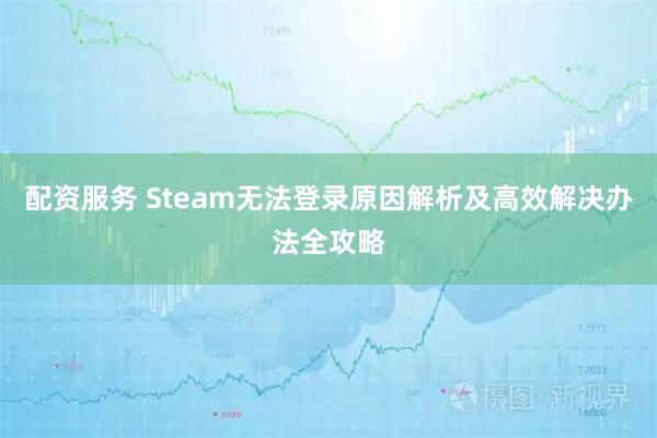 配资服务 Steam无法登录原因解析及高效解决办法全攻略