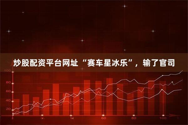 炒股配资平台网址 “赛车星冰乐”，输了官司