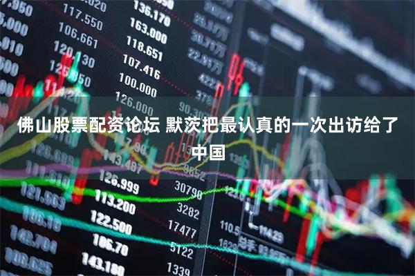 佛山股票配资论坛 默茨把最认真的一次出访给了中国