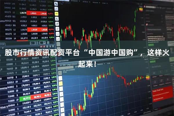 股市行情资讯配资平台 “中国游中国购”，这样火起来！