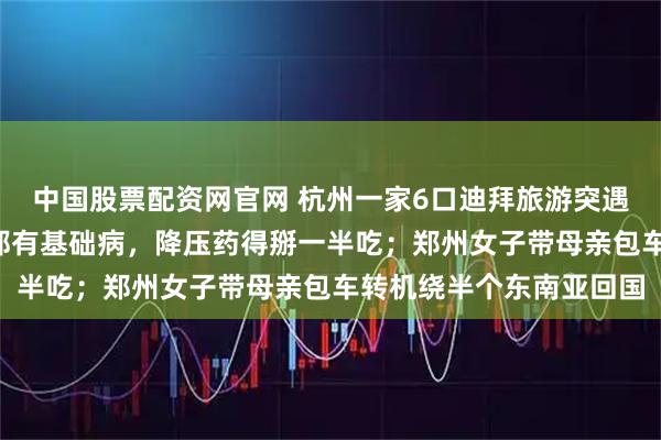 中国股票配资网官网 杭州一家6口迪拜旅游突遇战争被滞留，3个老人都有基础病，降压药得掰一半吃；郑州女子带母亲包车转机绕半个东南亚回国