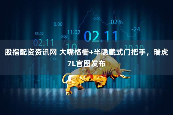 股指配资资讯网 大嘴格栅+半隐藏式门把手，瑞虎7L官图发布