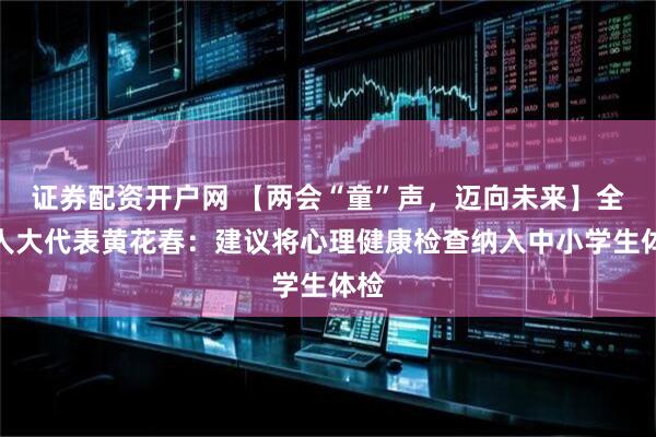 证券配资开户网 【两会“童”声，迈向未来】全国人大代表黄花春：建议将心理健康检查纳入中小学生体检