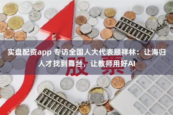 实盘配资app 专访全国人大代表顾祥林：让海归人才找到舞台，让教师用好AI