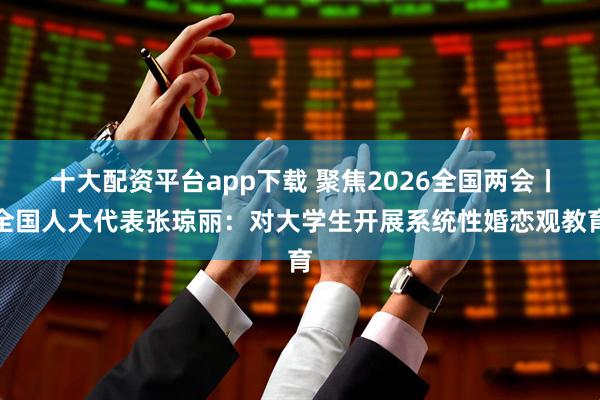 十大配资平台app下载 聚焦2026全国两会丨全国人大代表张琼丽：对大学生开展系统性婚恋观教育